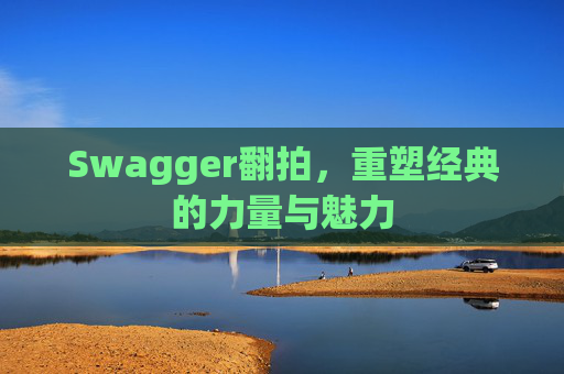 Swagger翻拍,重塑经典的力量与魅力